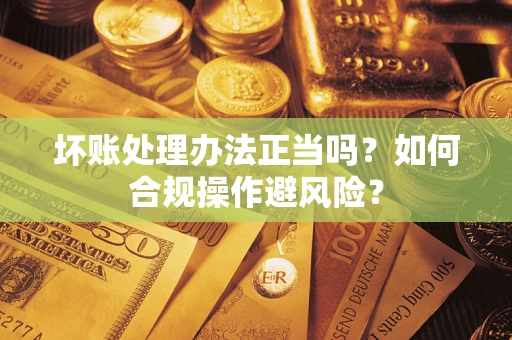 武汉坏账处理办法正当吗？如何合规操作避风险？