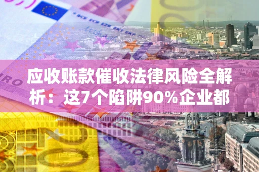 武汉应收账款催收法律风险全解析：这7个陷阱90%企业都踩过（含合规应对指南）
