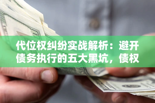 武汉代位权纠纷实战解析：避开债务执行的五大黑坑，债权人必看指南