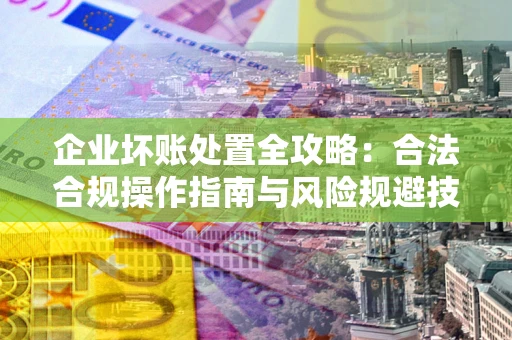 武汉企业坏账处置全攻略：合法合规操作指南与风险规避技巧解析