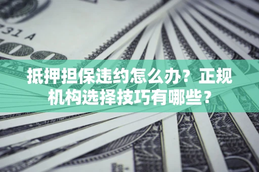武汉抵押担保违约怎么办？正规机构选择技巧有哪些？