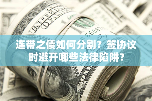 武汉连带之债如何分割？签协议时避开哪些法律陷阱？
