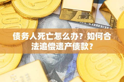 武汉债务人死亡怎么办？如何合法追偿遗产债款？