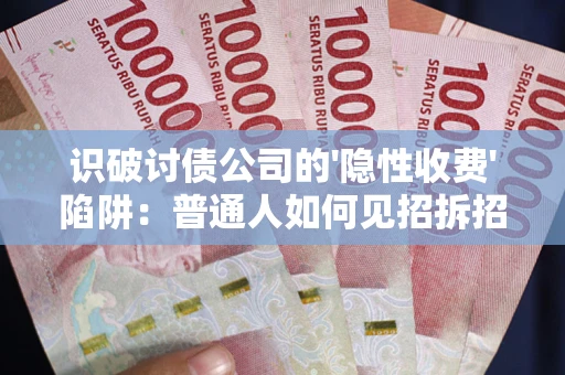 武汉识破讨债公司的'隐性收费'陷阱：普通人如何见招拆招？