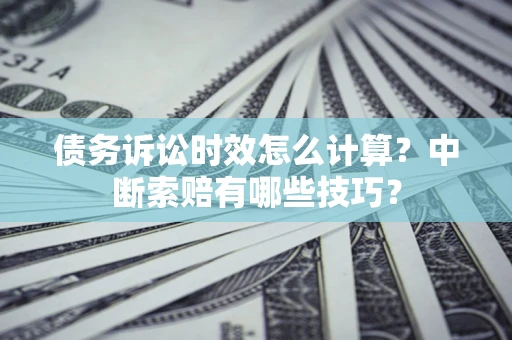 武汉债务诉讼时效怎么计算？中断索赔有哪些技巧？