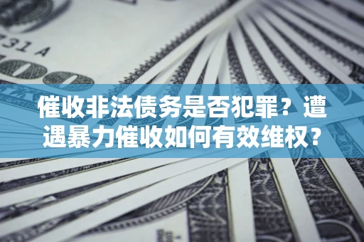 武汉催收非法债务是否犯罪?遭遇暴力催收如何有效维权? 武汉催收非法债务是否犯罪?遭遇暴力催收如何有效维权?