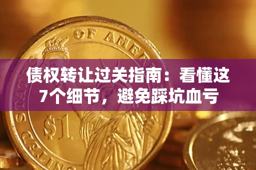 武汉债权转让过关指南：看懂这7个细节，避免踩坑血亏