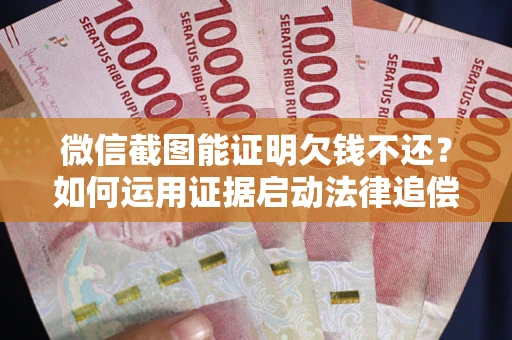 武汉微信截图能证明欠钱不还？如何运用证据启动法律追偿程序？