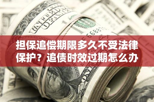 武汉担保追偿期限多久不受法律保护？追债时效过期怎么办？