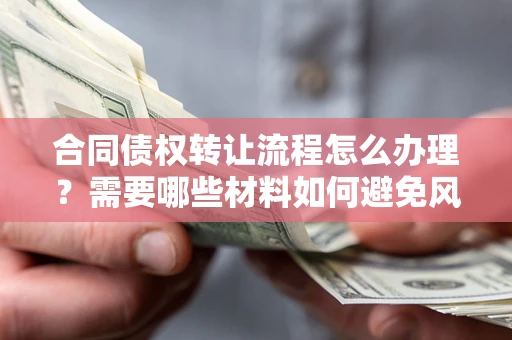 武汉合同债权转让流程怎么办理？需要哪些材料如何避免风险？