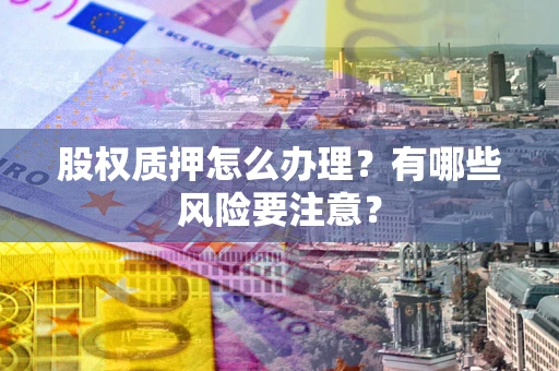 武汉股权质押怎么办理？有哪些风险要注意？