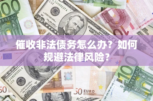 武汉催收非法债务怎么办？如何规避法律风险？
