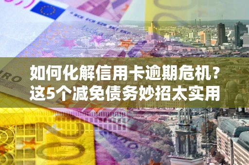 武汉如何化解信用卡逾期危机？这5个减免债务妙招太实用