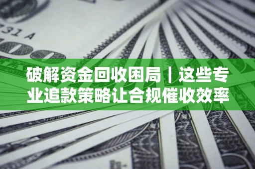武汉破解资金回收困局｜这些专业追款策略让合规催收效率翻倍
