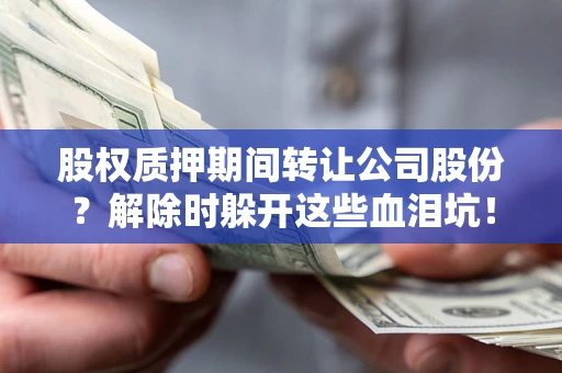 武汉股权质押期间转让公司股份？解除时躲开这些血泪坑！