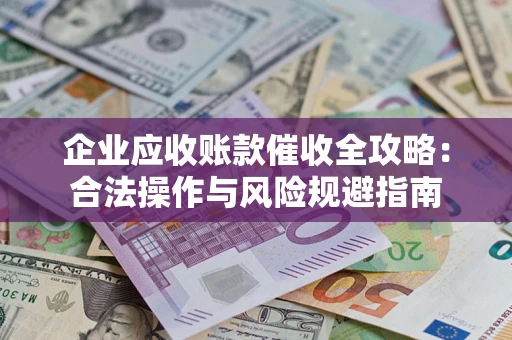 武汉企业应收账款催收全攻略：合法操作与风险规避指南