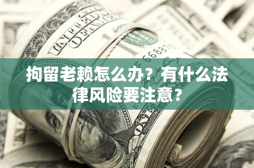 武汉拘留老赖怎么办？有什么法律风险要注意？