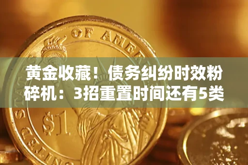 武汉黄金收藏！债务纠纷时效粉碎机：3招重置时间还有5类不设年限的特殊债务