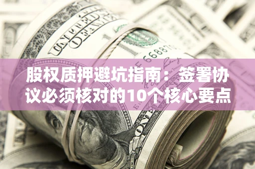武汉股权质押避坑指南:签署协议必须核对的10个核心要点 武汉股权质押避坑指南:签署协议必须核对的10个核心要点
