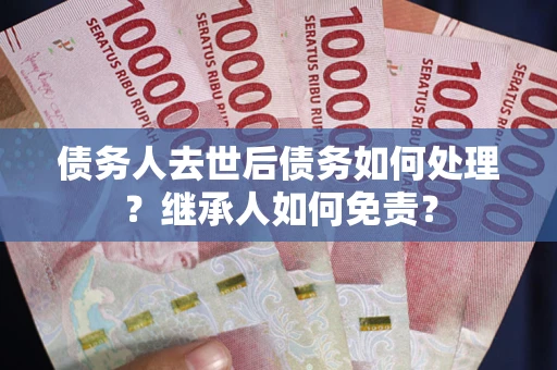 武汉债务人去世后债务如何处理？继承人如何免责？
