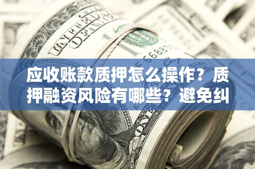 武汉应收账款质押怎么操作？质押融资风险有哪些？避免纠纷高效融资技巧