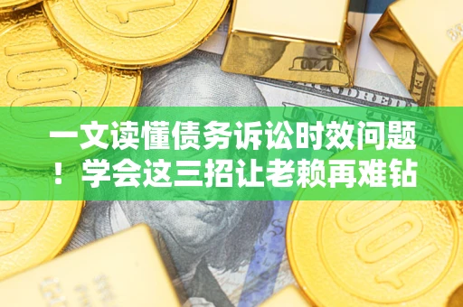 武汉一文读懂债务诉讼时效问题！学会这三招让老赖再难钻空子