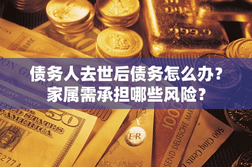 武汉债务人去世后债务怎么办？家属需承担哪些风险？