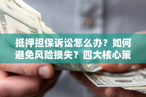 武汉抵押担保诉讼怎么办？如何避免风险损失？四大核心策略全解读