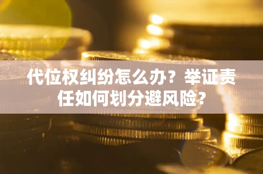 武汉代位权纠纷怎么办？举证责任如何划分避风险？