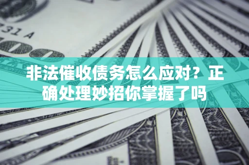 武汉非法催收债务怎么应对？正确处理妙招你掌握了吗