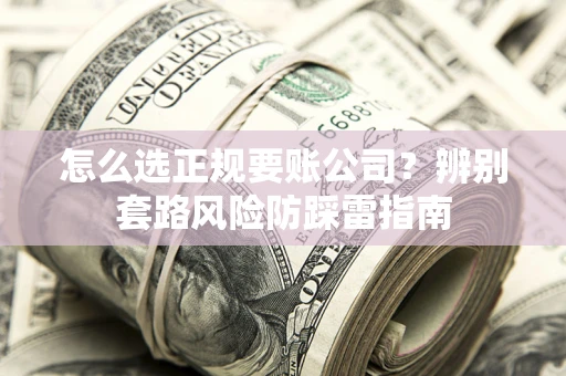 武汉怎么选正规要账公司？辨别套路风险防踩雷指南