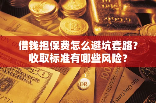 武汉借钱担保费怎么避坑套路?收取标准有哪些风险? 武汉借钱担保费怎么避坑套路?收取标准有哪些风险?