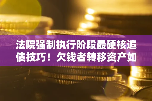 武汉法院强制执行阶段最硬核追债技巧！欠钱者转移资产如何破解？
