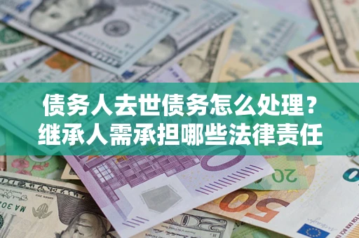 武汉债务人去世债务怎么处理？继承人需承担哪些法律责任？