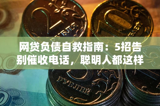 武汉网贷负债自救指南：5招告别催收电话，聪明人都这样做