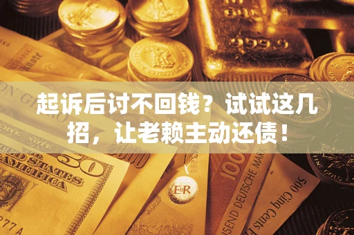 武汉起诉后讨不回钱？试试这几招，让老赖主动还债！