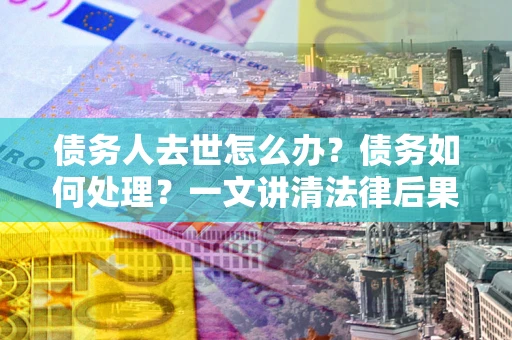 武汉债务人去世怎么办？债务如何处理？一文讲清法律后果