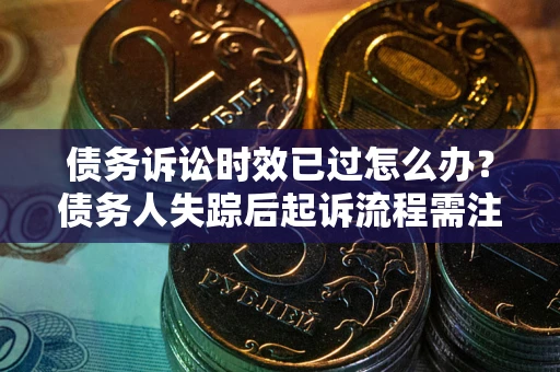 武汉债务诉讼时效已过怎么办？债务人失踪后起诉流程需注意什么？