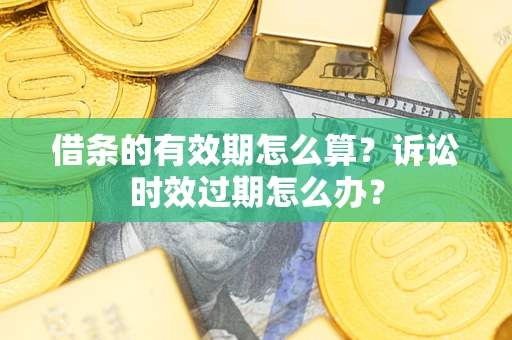 武汉借条的有效期怎么算？诉讼时效过期怎么办？