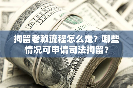 武汉拘留老赖流程怎么走?哪些情况可申请司法拘留? 武汉拘留老赖流程怎么走?哪些情况可申请司法拘留?