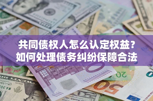 武汉共同债权人怎么认定权益？如何处理债务纠纷保障合法权益？
