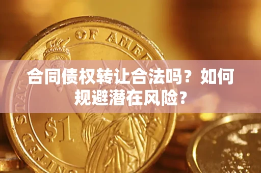 武汉合同债权转让合法吗?如何规避潜在风险? 武汉合同债权转让合法吗?如何规避潜在风险?