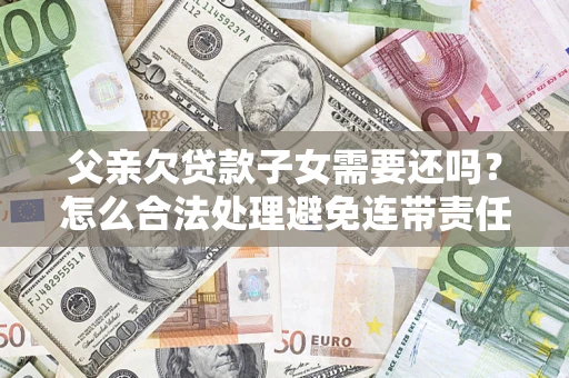 武汉父亲欠贷款子女需要还吗？怎么合法处理避免连带责任？