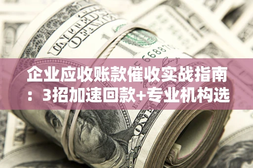 武汉企业应收账款催收实战指南：3招加速回款+专业机构选择避坑