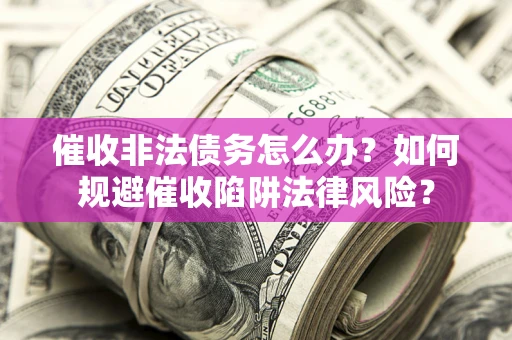 武汉催收非法债务怎么办？如何规避催收陷阱法律风险？