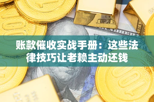 武汉账款催收实战手册：这些法律技巧让老赖主动还钱