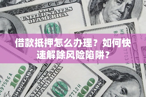 武汉借款抵押怎么办理？如何快速解除风险陷阱？