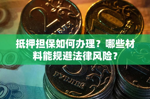 武汉抵押担保如何办理？哪些材料能规避法律风险？