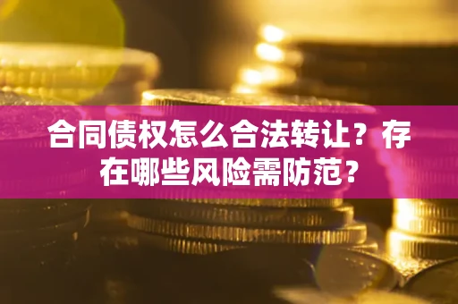 武汉合同债权怎么合法转让？存在哪些风险需防范？