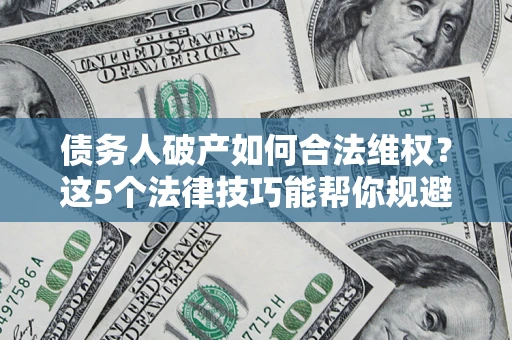 武汉债务人破产如何合法维权？这5个法律技巧能帮你规避风险